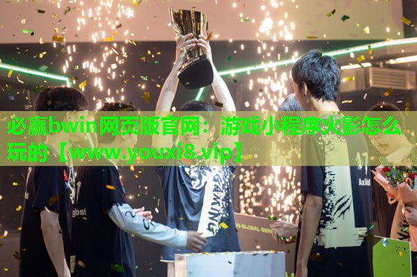 必赢bwin网页版官网：游戏小程序火影怎么玩的