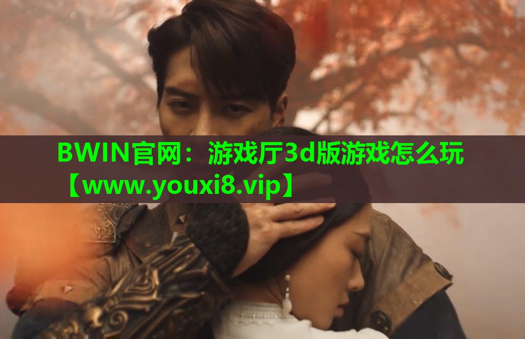 BWIN官网：游戏厅3d版游戏怎么玩