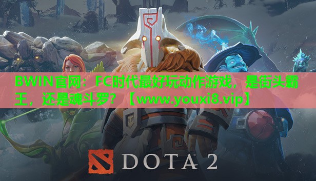 BWIN官网：FC时代最好玩动作游戏，是街头霸王，还是魂斗罗？