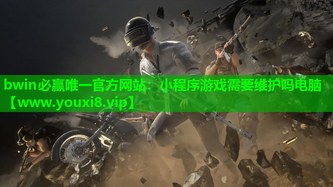 bwin必赢唯一官方网站：小程序游戏需要维护吗电脑