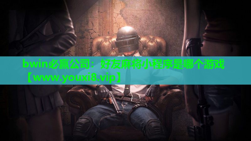 bwin必赢公司：好友麻将小程序是哪个游戏