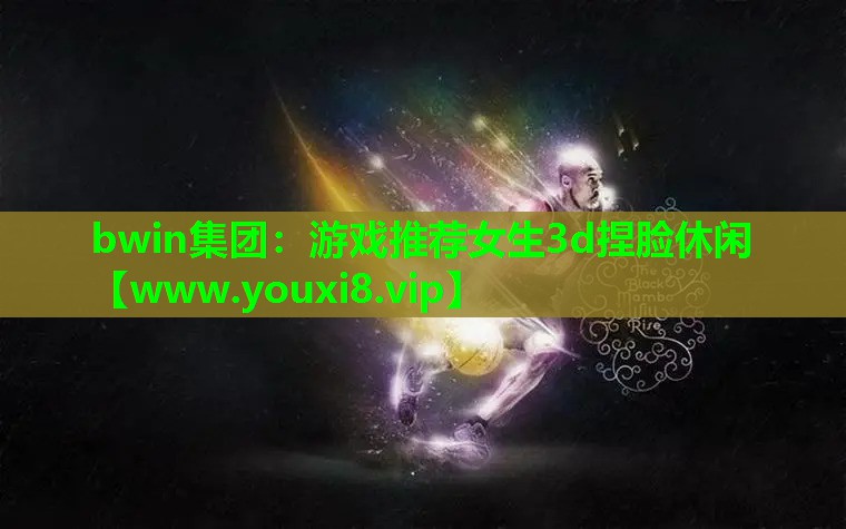 bwin集团：游戏推荐女生3d捏脸休闲