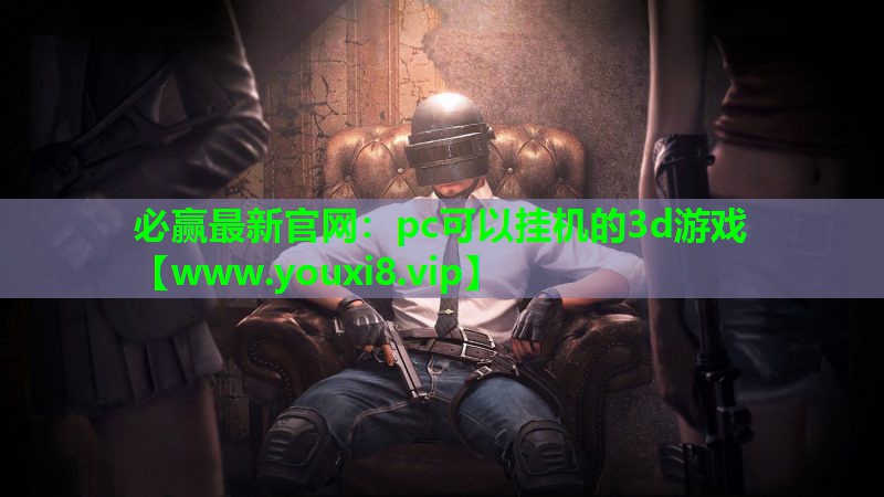 必赢最新官网：pc可以挂机的3d游戏