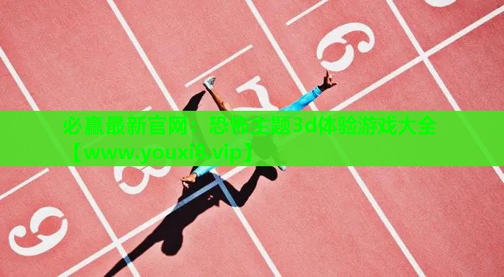 必赢最新官网：恐怖主题3d体验游戏大全
