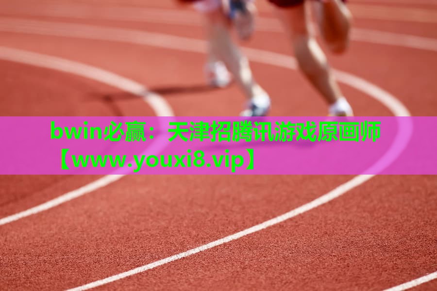 bwin必赢：天津招腾讯游戏原画师