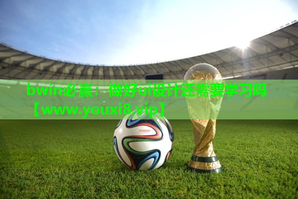 bwin必赢：做好ui设计还需要学习吗