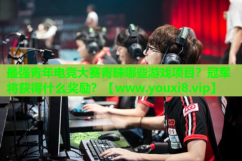 最强青年电竞大赛青睐哪些游戏项目？冠军将获得什么奖励？