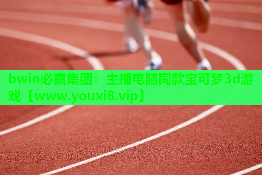 bwin必赢集团：主播电脑同款宝可梦3d游戏