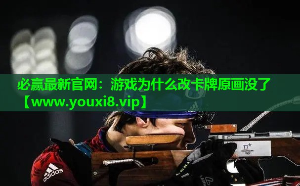 必赢最新官网：游戏为什么改卡牌原画没了