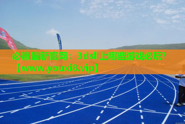 必赢最新官网：3dsll上哪些游戏必玩？