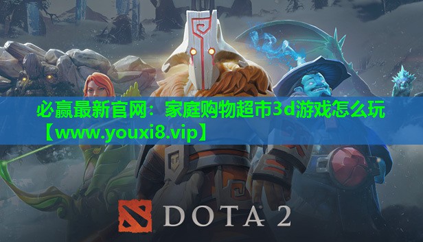 必赢最新官网：家庭购物超市3d游戏怎么玩