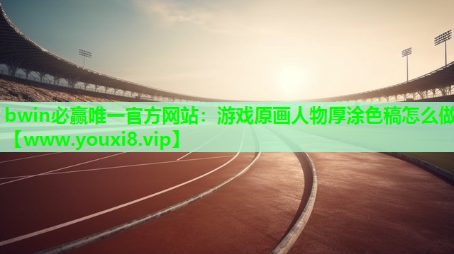 bwin必赢唯一官方网站：游戏原画人物厚涂色稿怎么做