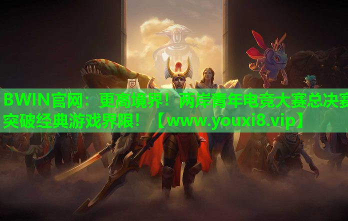 BWIN官网：更高境界！两岸青年电竞大赛总决赛突破经典游戏界限！