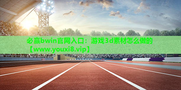 必赢bwin官网入口：游戏3d素材怎么做的
