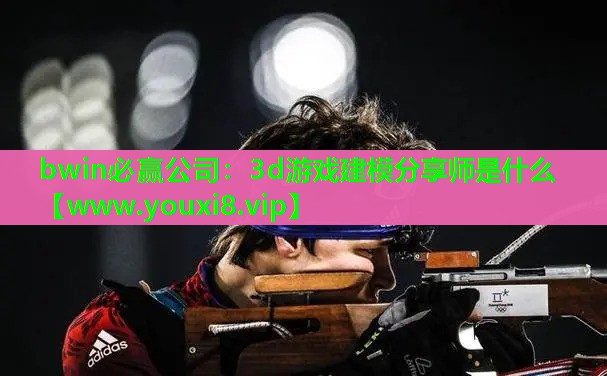 bwin必赢公司：3d游戏建模分享师是什么
