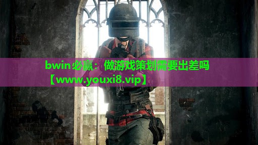 做游戏策划需要出差吗