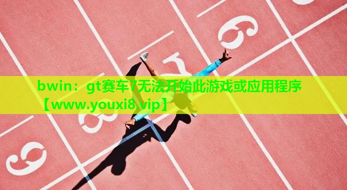 gt赛车7无法开始此游戏或应用程序